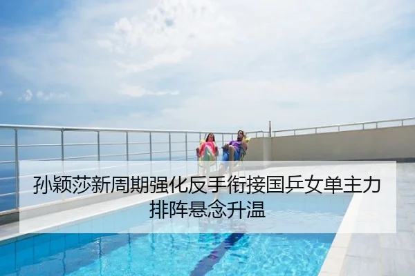 孙颖莎新周期强化反手衔接国乒女单主力排阵悬念升温