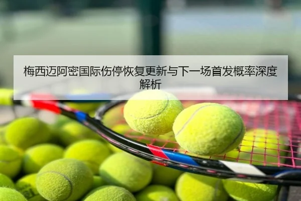 梅西迈阿密国际伤停恢复更新与下一场首发概率深度解析