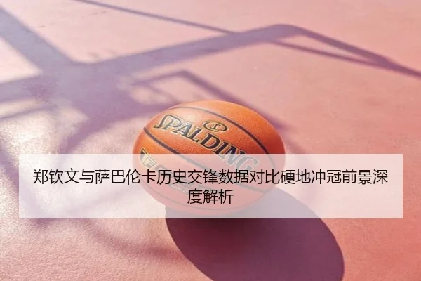 郑钦文与萨巴伦卡历史交锋数据对比硬地冲冠前景深度解析