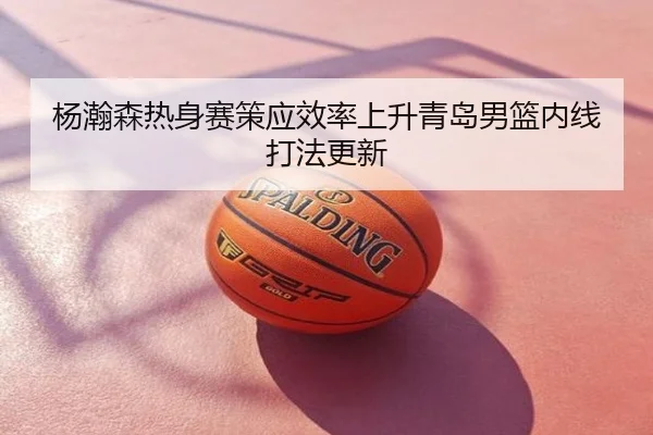 杨瀚森热身赛策应效率上升青岛男篮内线打法更新