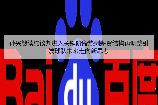 孙兴慜续约谈判进入关键阶段热刺薪资结构再调整引发球队未来走向新思考