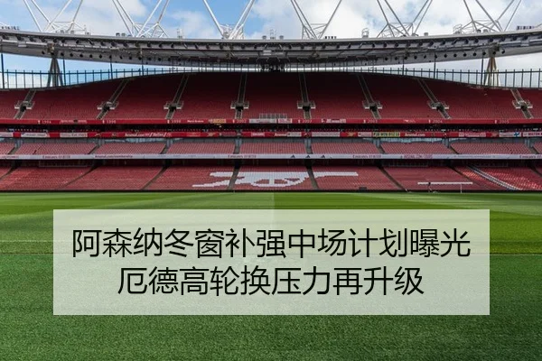 阿森纳冬窗补强中场计划曝光 厄德高轮换压力再升级