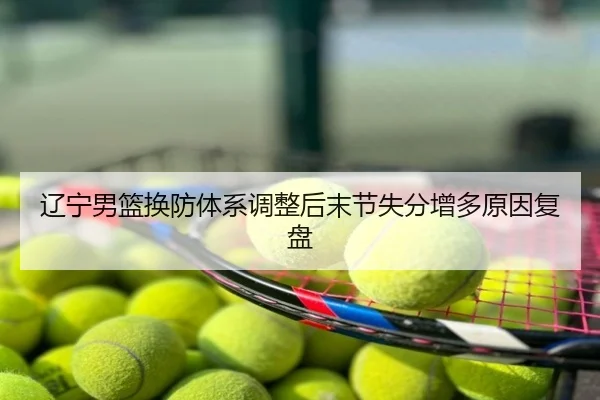 辽宁男篮换防体系调整后末节失分增多原因复盘